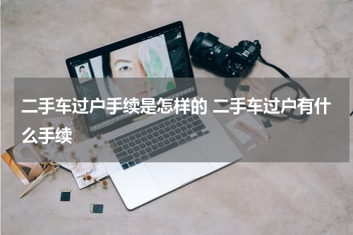 二手车过户手续是怎样的 二手车过户有什么手续