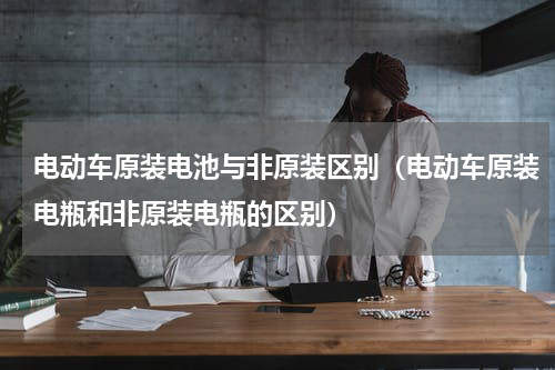电动车原装电池与非原装区别（电动车原装电瓶和非原装电瓶的区别）