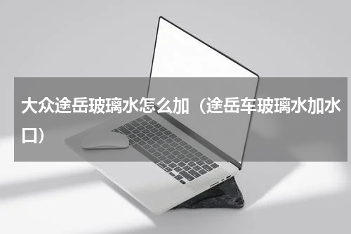 大众途岳玻璃水怎么加（途岳车玻璃水加水口）