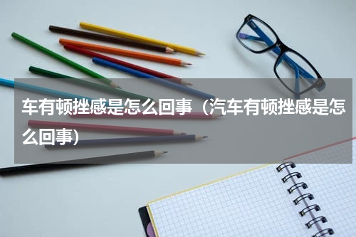 车有顿挫感是怎么回事（汽车有顿挫感是怎么回事）