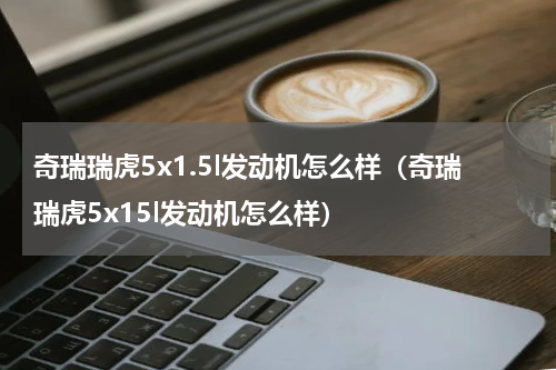 奇瑞瑞虎5x1.5l发动机怎么样（奇瑞瑞虎5x15l发动机怎么样）