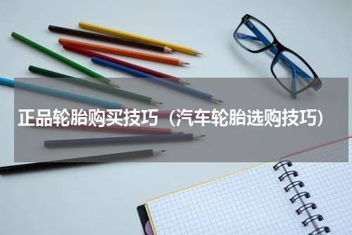 正品轮胎购买技巧（汽车轮胎选购技巧）