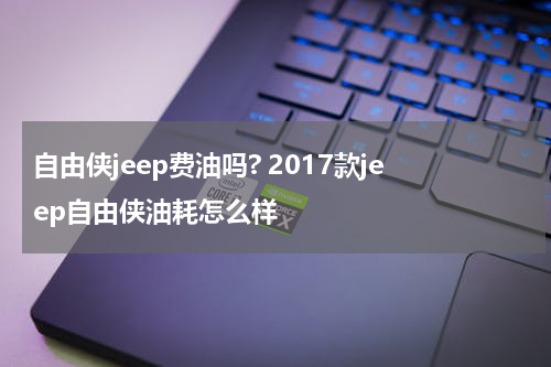 自由侠jeep费油吗? 2017款jeep自由侠油耗怎么样