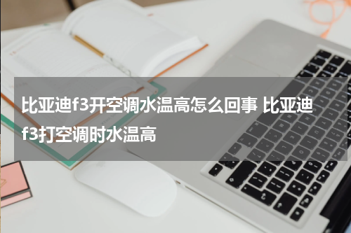 比亚迪f3开空调水温高怎么回事 比亚迪f3打空调时水温高