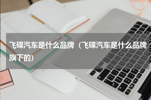 飞碟汽车是什么品牌（飞碟汽车是什么品牌旗下的）