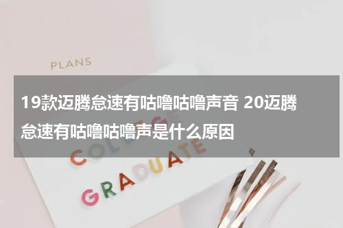 19款迈腾怠速有咕噜咕噜声音 20迈腾怠速有咕噜咕噜声是什么原因