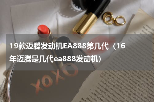 19款迈腾发动机EA888第几代（16年迈腾是几代ea888发动机）