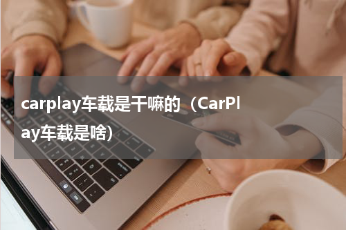 carplay车载是干嘛的（CarPlay车载是啥）